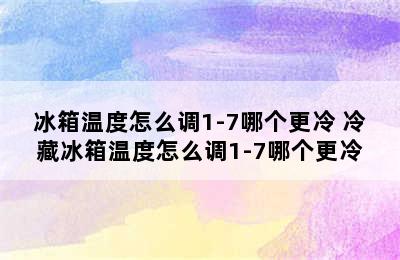 冰箱温度怎么调1-7哪个更冷 冷藏冰箱温度怎么调1-7哪个更冷